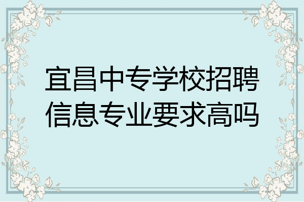 宜昌中专学校招聘信息专业要求高吗