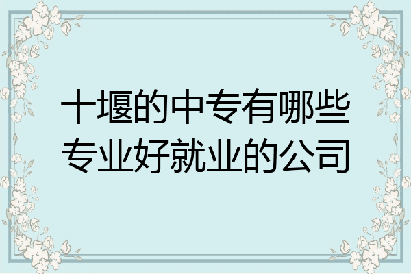 十堰的中专有哪些专业好就业的公司