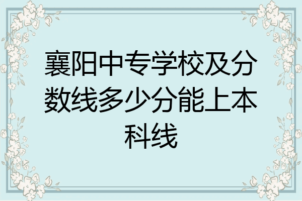 襄阳中专学校及分数线多少分能上本科线