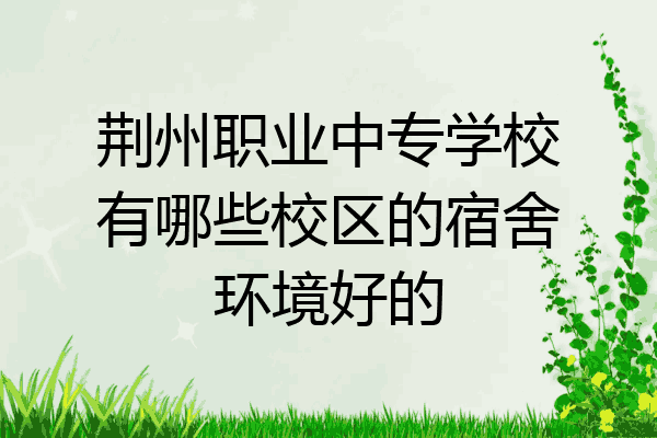 荆州职业中专学校有哪些校区的宿舍环境好的