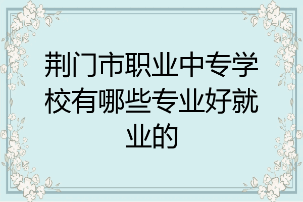 荆门市职业中专学校有哪些专业好就业的
