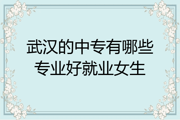 武汉的中专有哪些专业好就业女生