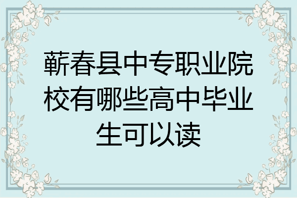 蕲春县中专职业院校有哪些高中毕业生可以读