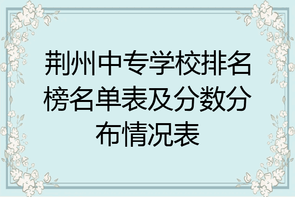 荆州中专学校排名榜名单表及分数分布情况表