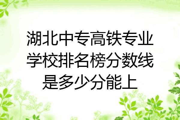 湖北中专高铁专业学校排名榜分数线是多少分能上
