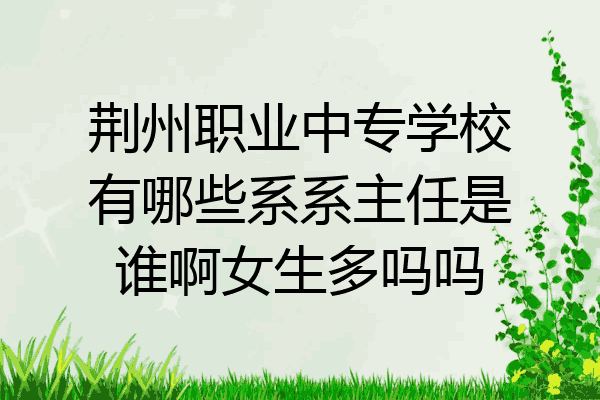 荆州职业中专学校有哪些系系主任是谁啊女生多吗吗