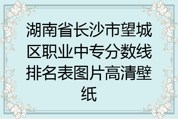 湖南省长沙市望城区职业中专分数线排名表图片高清壁纸