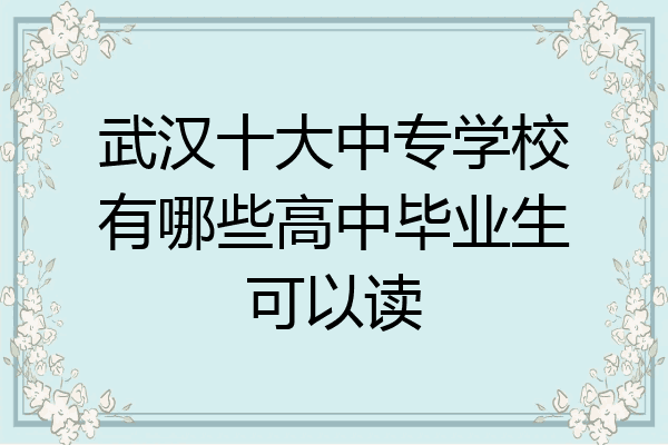武汉十大中专学校有哪些高中毕业生可以读
