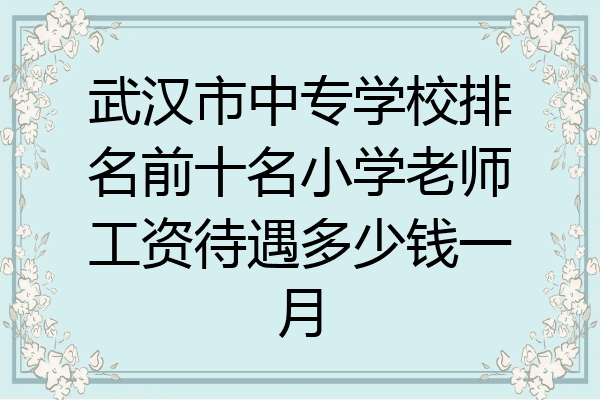 武汉市中专学校排名前十名小学老师工资待遇多少钱一月