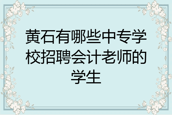 黄石有哪些中专学校招聘会计老师的学生
