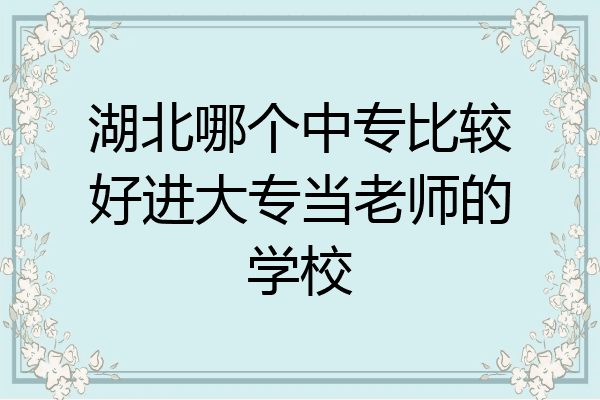 湖北哪个中专比较好进大专当老师的学校