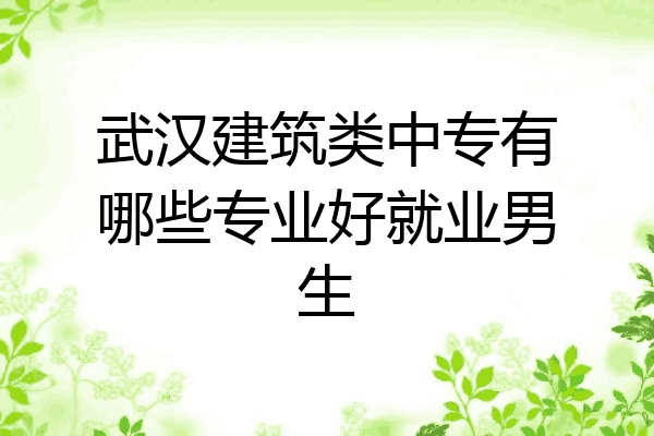 武汉建筑类中专有哪些专业好就业男生