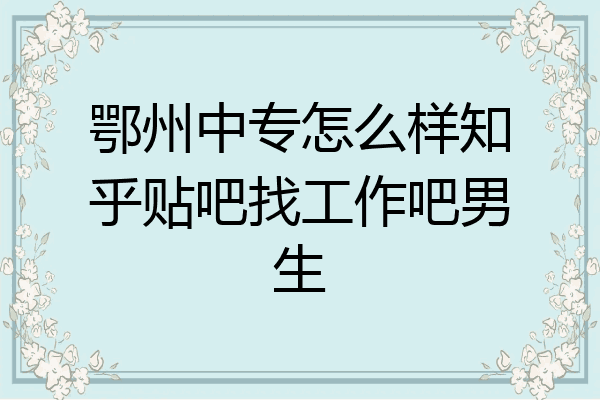 鄂州中专怎么样知乎贴吧找工作吧男生
