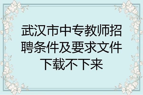 武汉市中专教师招聘条件及要求文件下载不下来