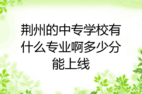 荆州的中专学校有什么专业啊多少分能上线