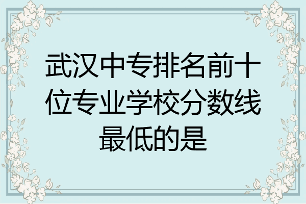 武汉中专排名前十位专业学校分数线最低的是