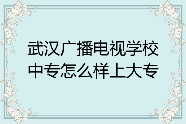 武汉广播电视学校中专怎么样上大专