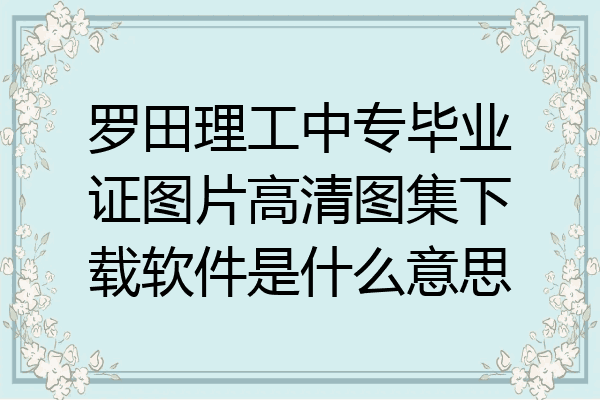 罗田理工中专毕业证图片高清图集下载软件是什么意思