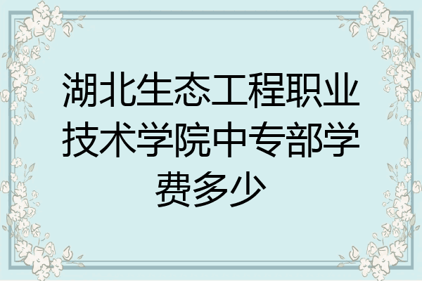 湖北生态工程职业技术学院中专部学费多少