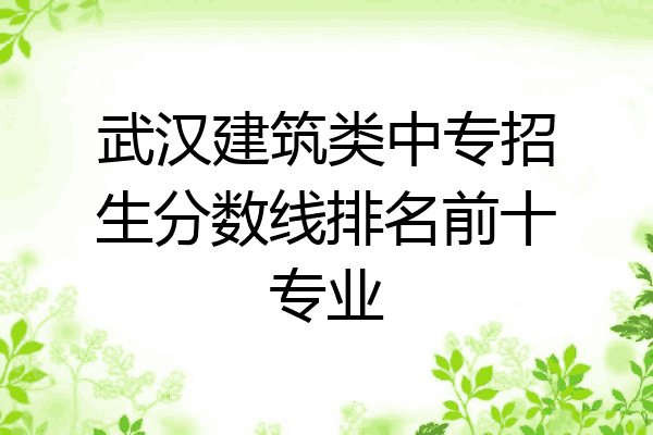 武汉建筑类中专招生分数线排名前十专业
