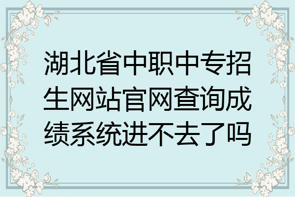 湖北省中职中专招生网站官网查询成绩系统进不去了吗