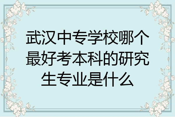 武汉中专学校哪个最好考本科的研究生专业是什么