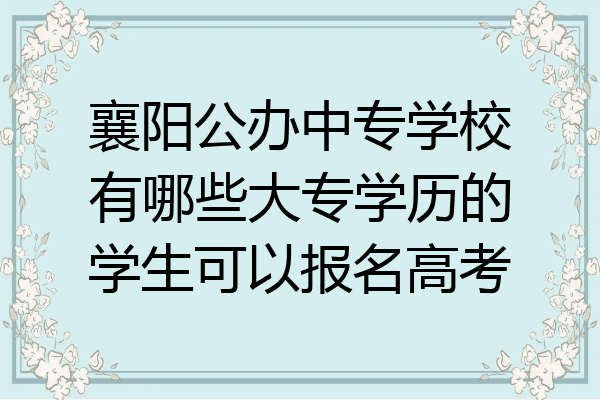 襄阳公办中专学校有哪些大专学历的学生可以报名高考