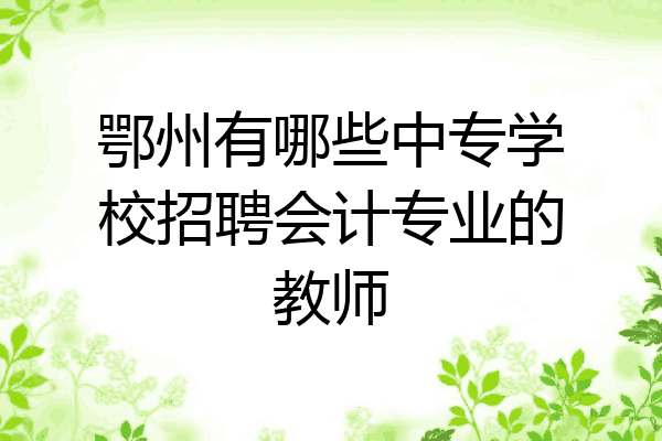 鄂州有哪些中专学校招聘会计专业的教师