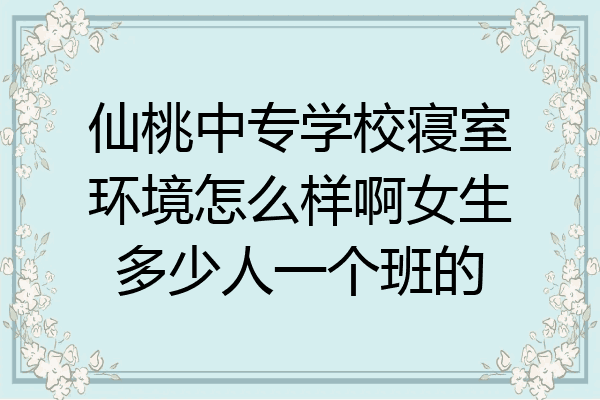 仙桃中专学校寝室环境怎么样啊女生多少人一个班的