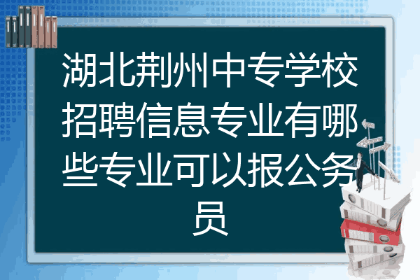 湖北荆州中专学校招聘信息专业有哪些专业可以报公务员
