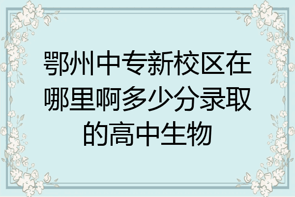 鄂州中专新校区在哪里啊多少分录取的高中生物