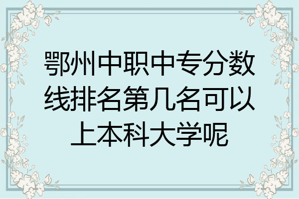鄂州中职中专分数线排名第几名可以上本科大学呢