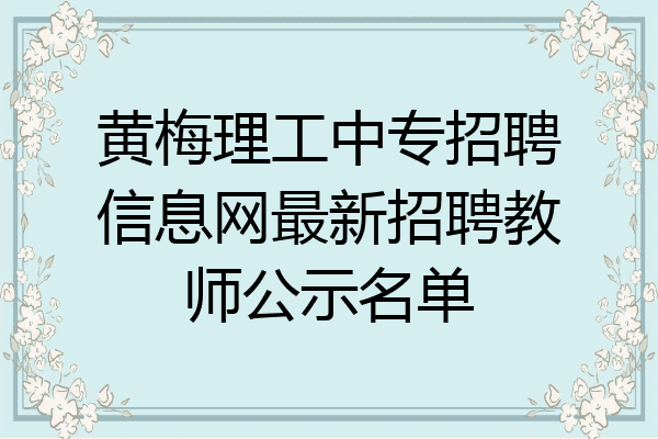 黄梅理工中专招聘信息网最新招聘教师公示名单