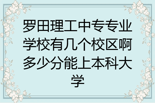 罗田理工中专专业学校有几个校区啊多少分能上本科大学