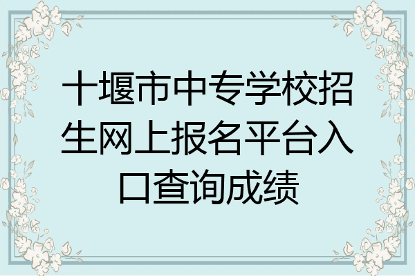 十堰市中专学校招生网上报名平台入口查询成绩