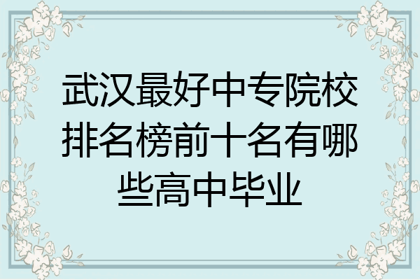 武汉最好中专院校排名榜前十名有哪些高中毕业