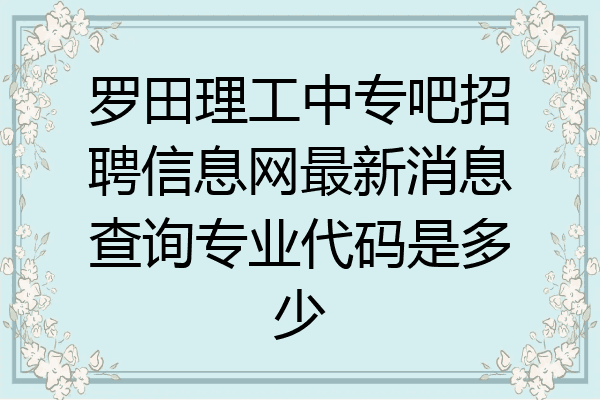 罗田理工中专吧招聘信息网最新消息查询专业代码是多少
