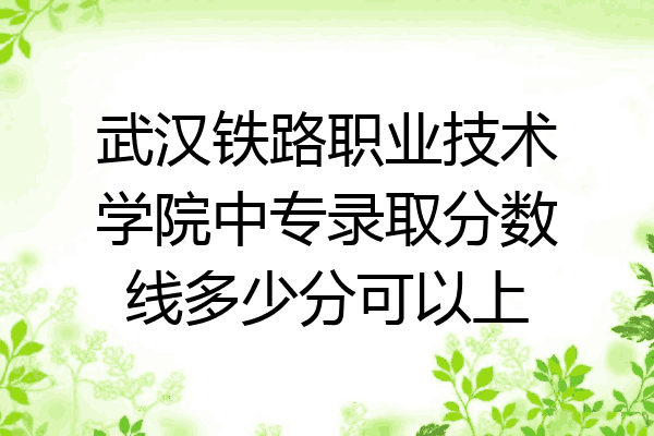 武汉铁路职业技术学院中专录取分数线多少分可以上