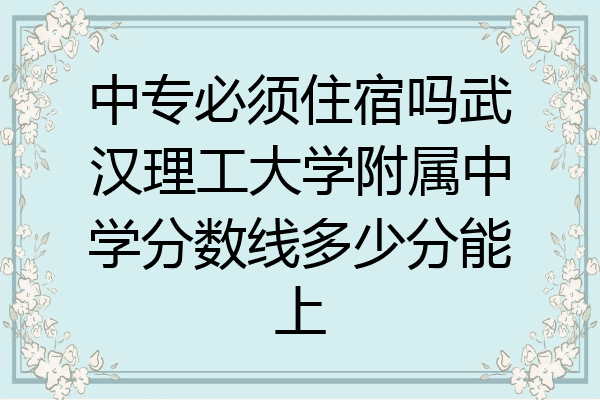 中专必须住宿吗武汉理工大学附属中学分数线多少分能上