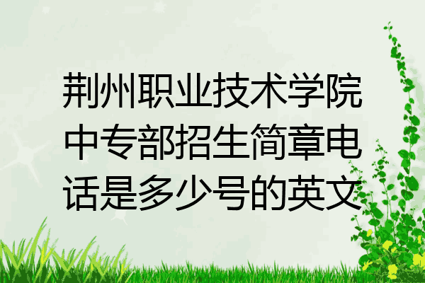 荆州职业技术学院中专部招生简章电话是多少号的英文