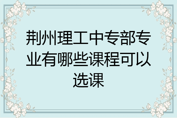 荆州理工中专部专业有哪些课程可以选课