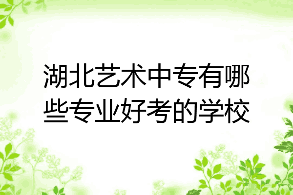 湖北艺术中专有哪些专业好考的学校