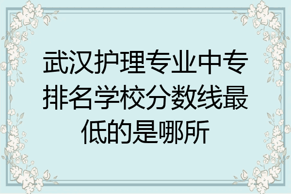 武汉护理专业中专排名学校分数线最低的是哪所