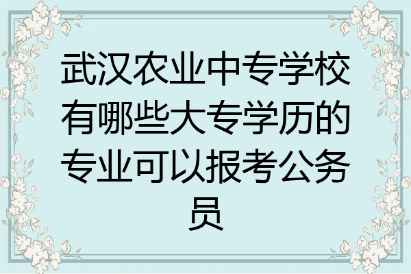武汉农业中专学校有哪些大专学历的专业可以报考公务员