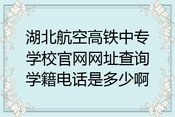 湖北航空高铁中专学校官网网址查询学籍电话是多少啊