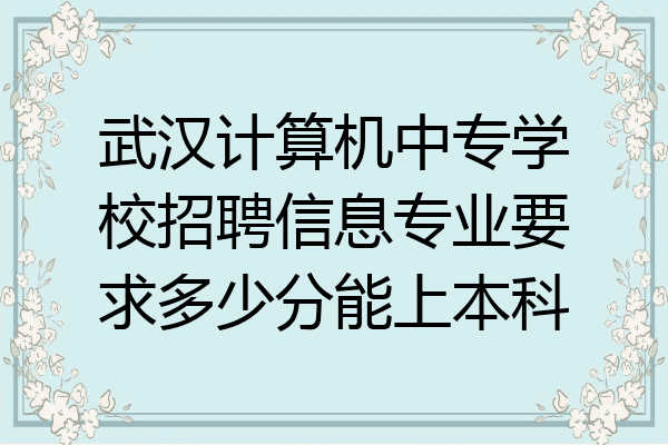 武汉计算机中专学校招聘信息专业要求多少分能上本科