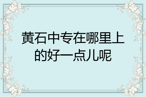 黄石中专在哪里上的好一点儿呢