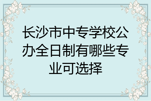长沙市中专学校公办全日制有哪些专业可选择
