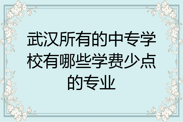 武汉所有的中专学校有哪些学费少点的专业