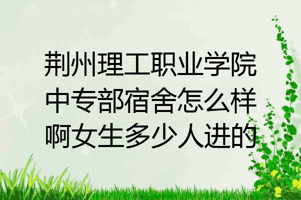 荆州理工职业学院中专部宿舍怎么样啊女生多少人进的